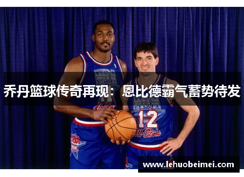 乔丹篮球传奇再现:恩比德霸气蓄势待发