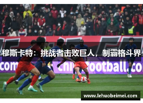 穆斯卡特：挑战者击败巨人，制霸格斗界