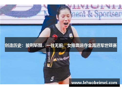 创造历史：披荆斩棘，一往无前，女排奥运夺金再进军世锦赛